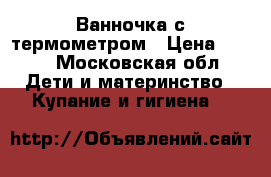 Ванночка с термометром › Цена ­ 600 - Московская обл. Дети и материнство » Купание и гигиена   